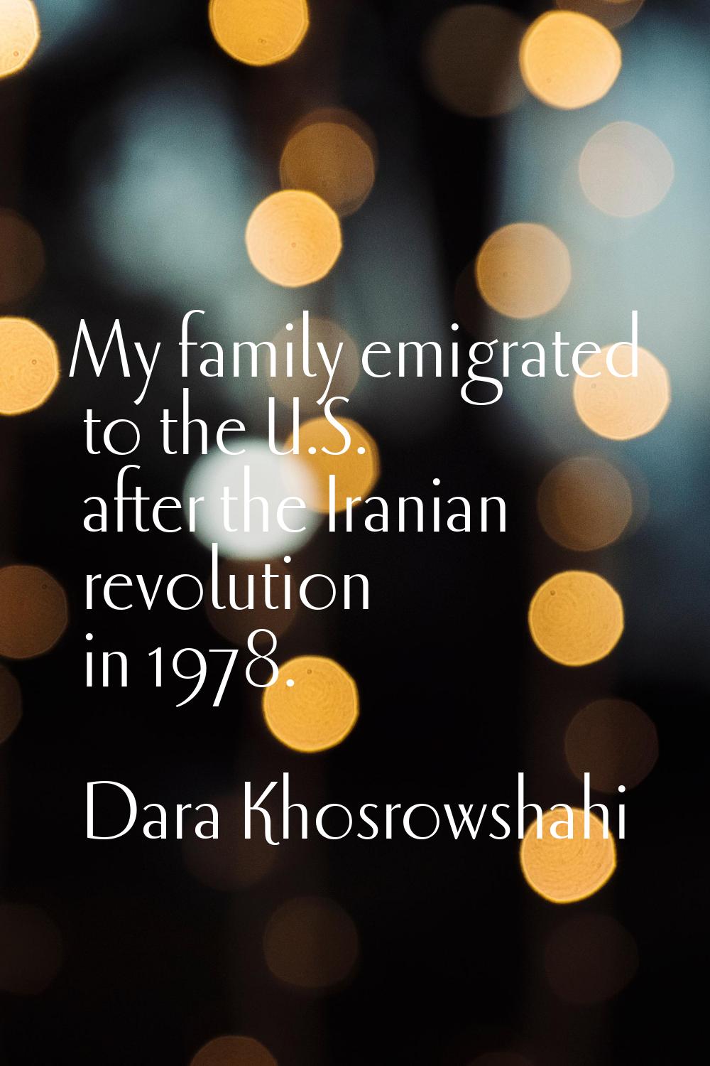 My family emigrated to the U.S. after the Iranian revolution in 1978.