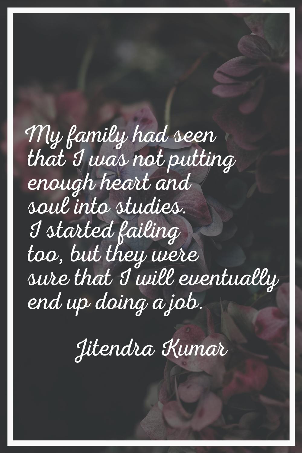 My family had seen that I was not putting enough heart and soul into studies. I started failing too