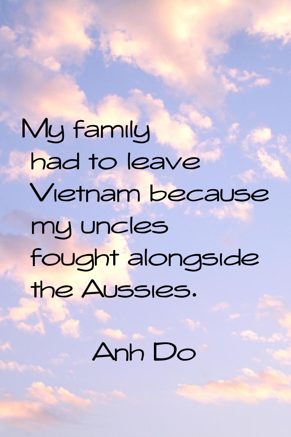 My family had to leave Vietnam because my uncles fought alongside the Aussies.
