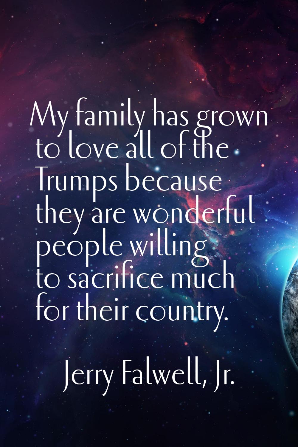 My family has grown to love all of the Trumps because they are wonderful people willing to sacrific