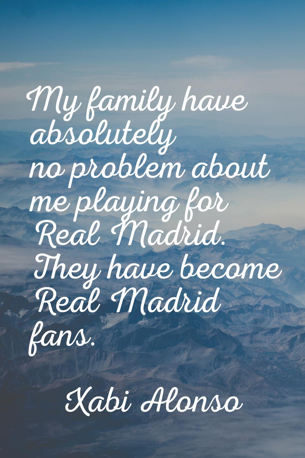 My family have absolutely no problem about me playing for Real Madrid. They have become Real Madrid