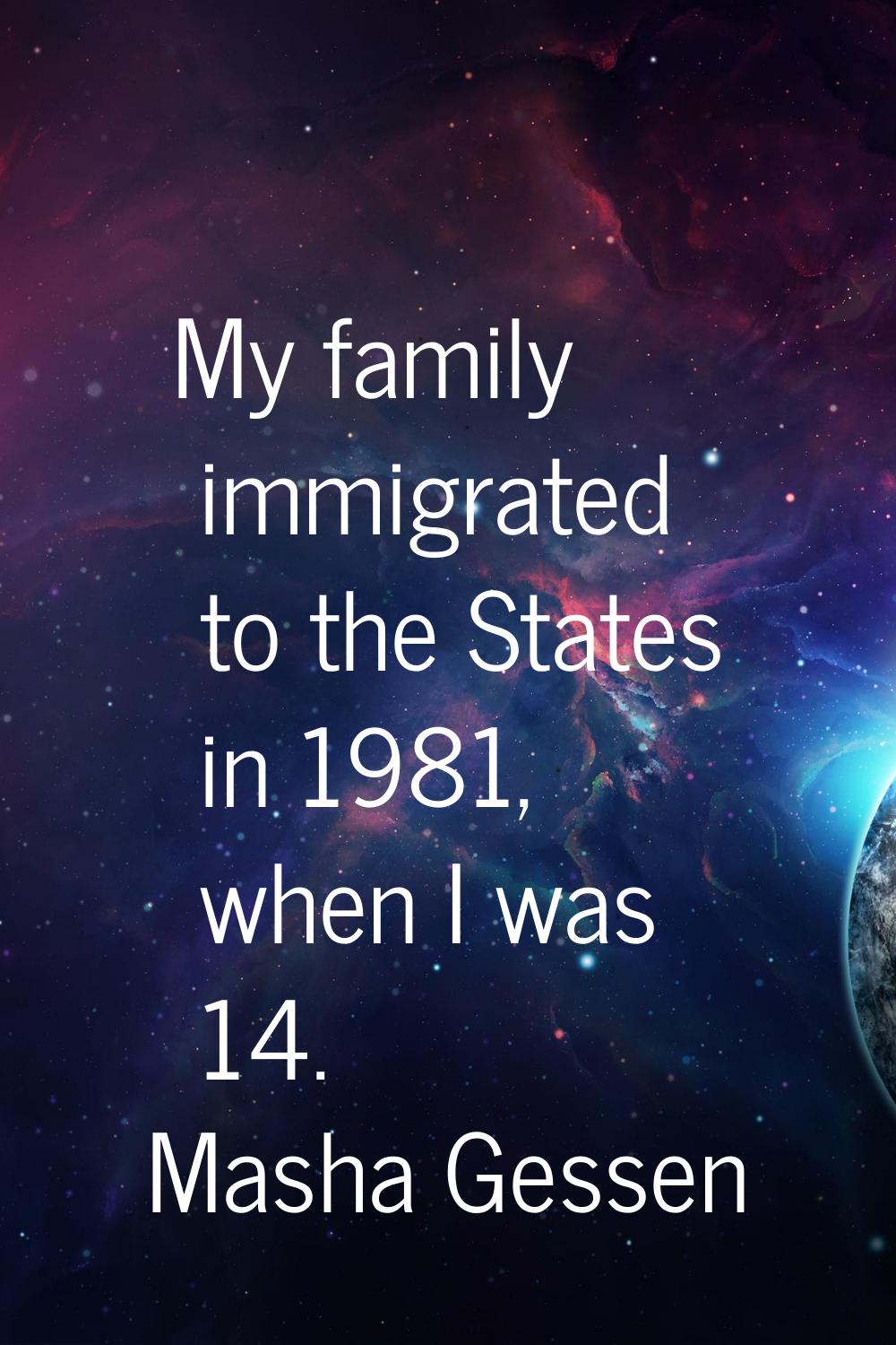 My family immigrated to the States in 1981, when I was 14.
