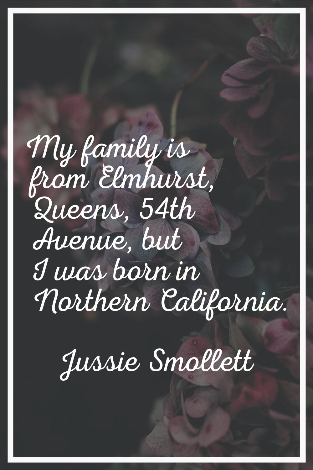 My family is from Elmhurst, Queens, 54th Avenue, but I was born in Northern California.