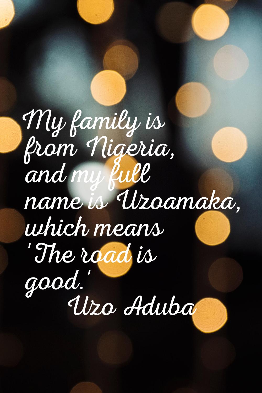 My family is from Nigeria, and my full name is Uzoamaka, which means 'The road is good.'