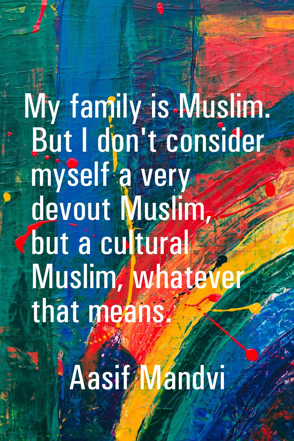 My family is Muslim. But I don't consider myself a very devout Muslim, but a cultural Muslim, whate