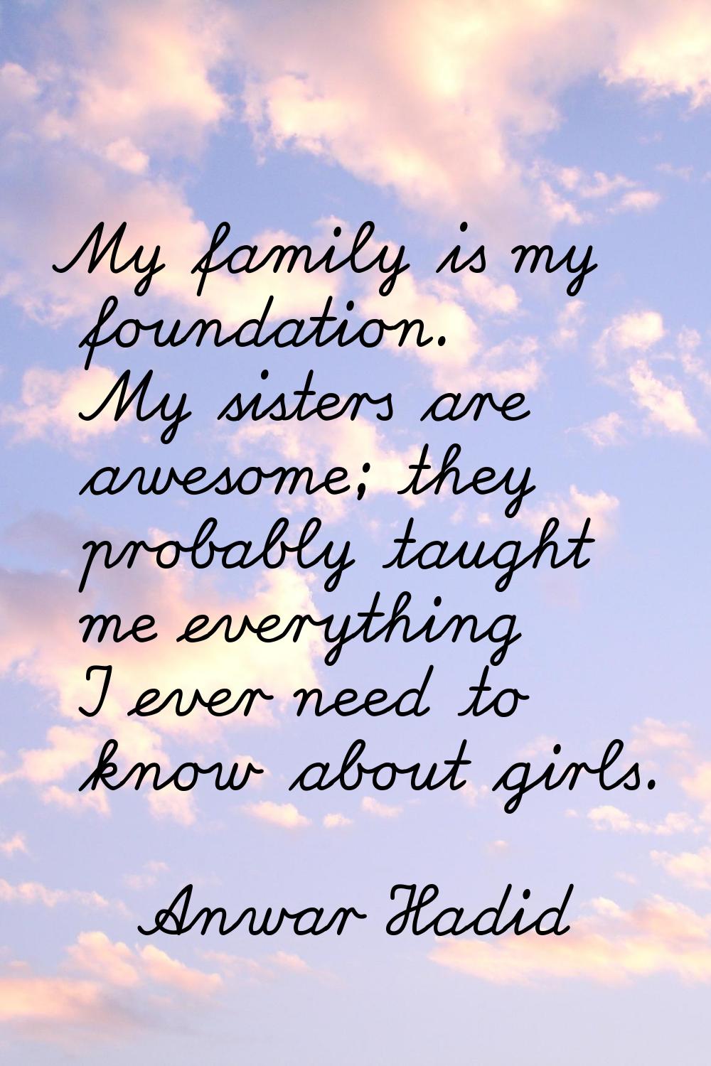 My family is my foundation. My sisters are awesome; they probably taught me everything I ever need 