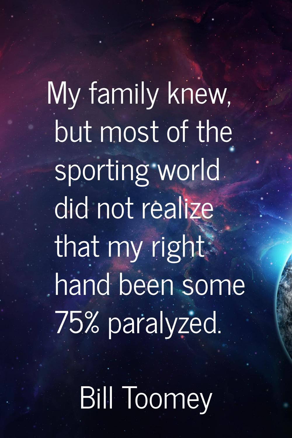 My family knew, but most of the sporting world did not realize that my right hand been some 75% par