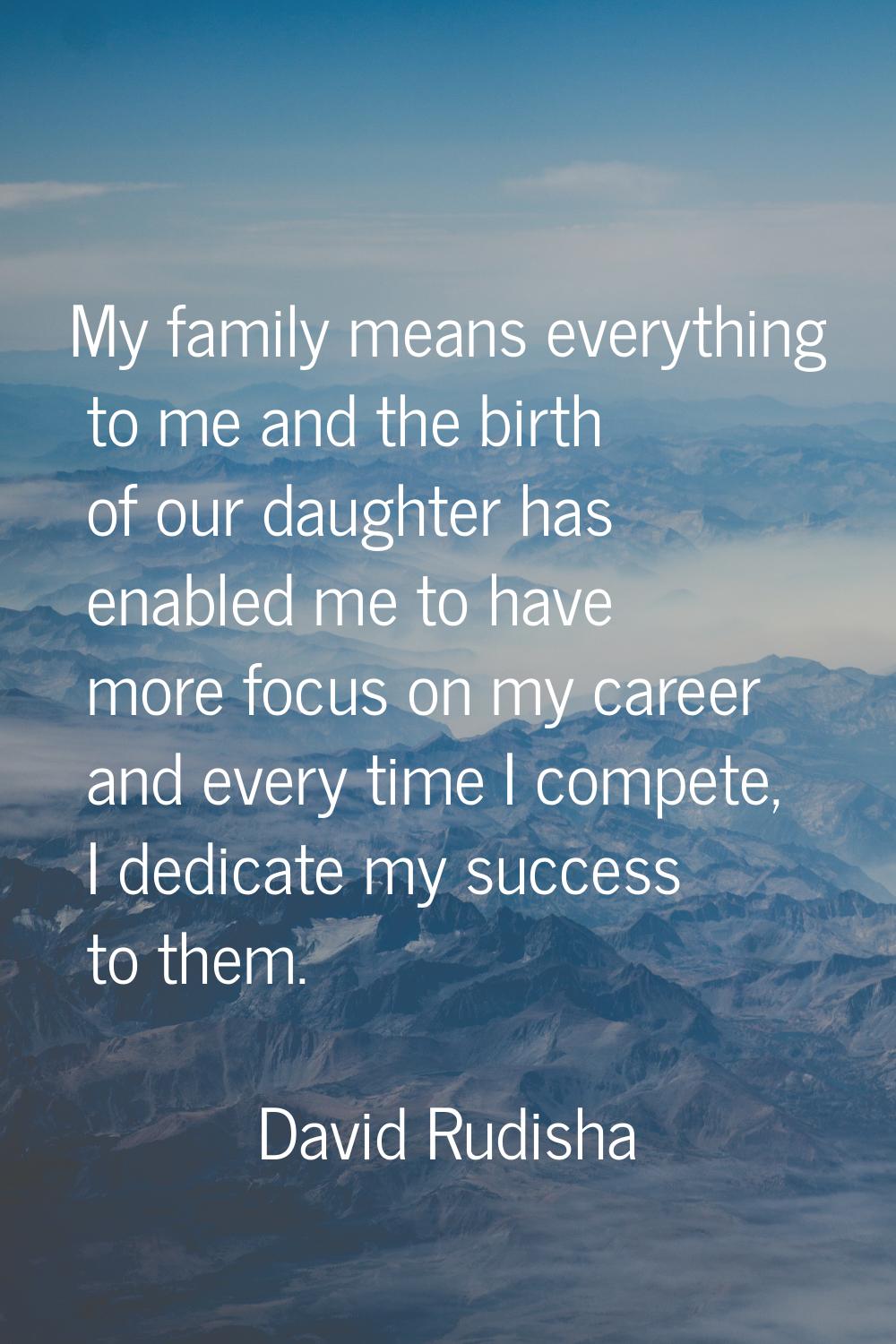 My family means everything to me and the birth of our daughter has enabled me to have more focus on