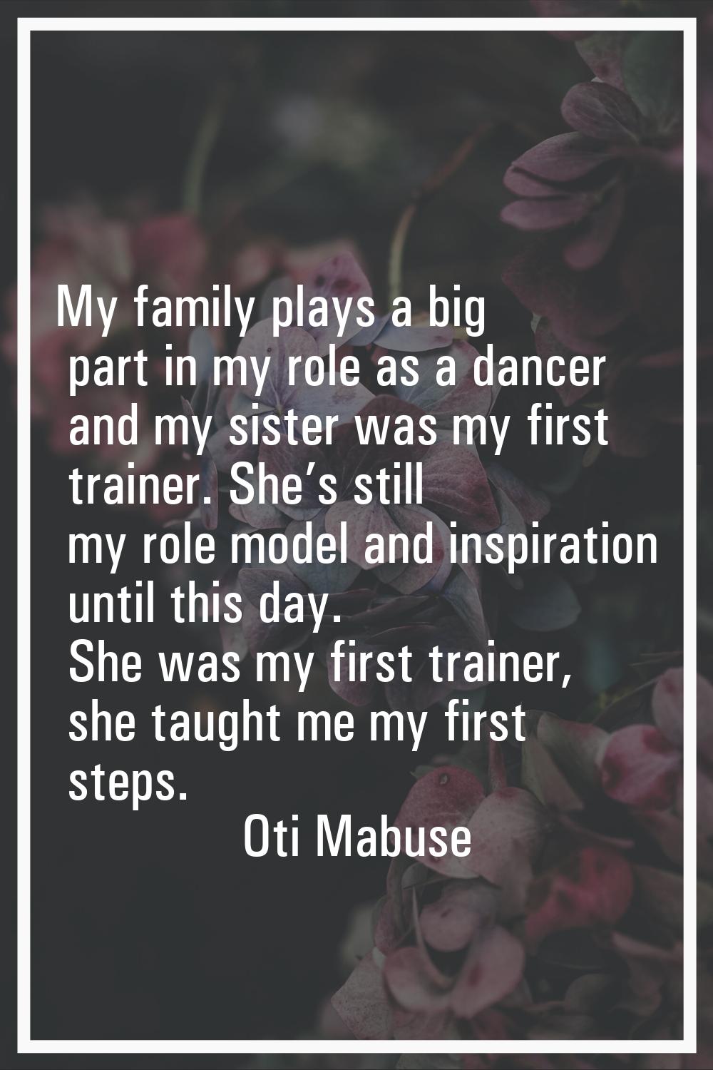 My family plays a big part in my role as a dancer and my sister was my first trainer. She’s still m