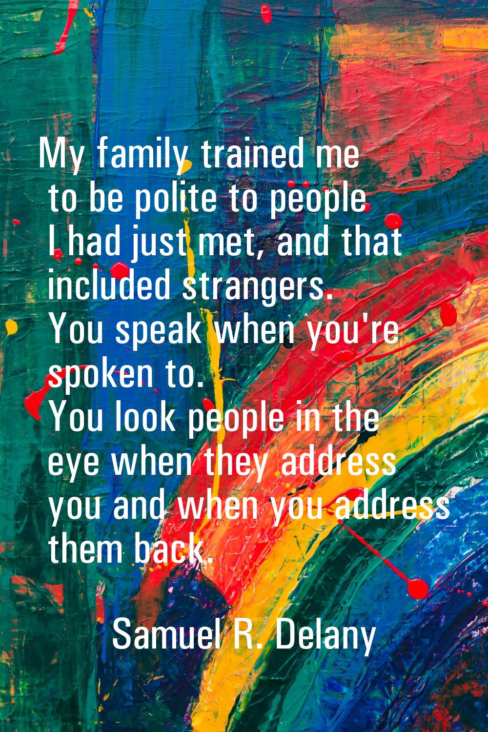 My family trained me to be polite to people I had just met, and that included strangers. You speak 