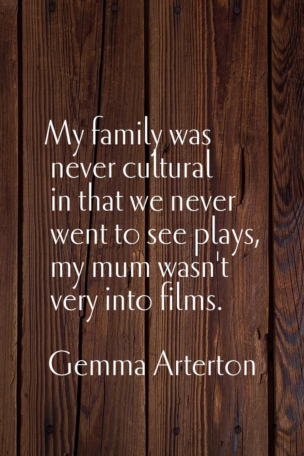 My family was never cultural in that we never went to see plays, my mum wasn't very into films.
