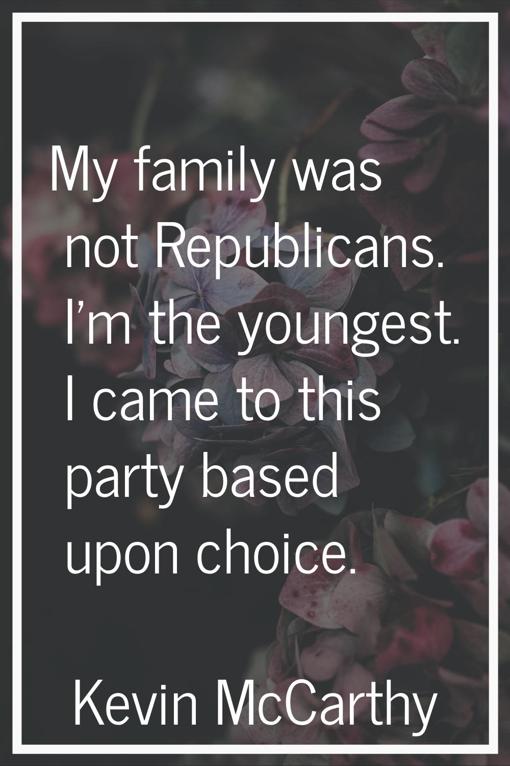 My family was not Republicans. I'm the youngest. I came to this party based upon choice.