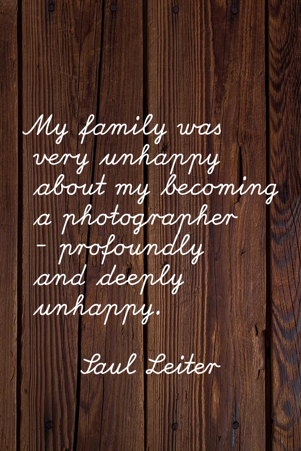 My family was very unhappy about my becoming a photographer - profoundly and deeply unhappy.