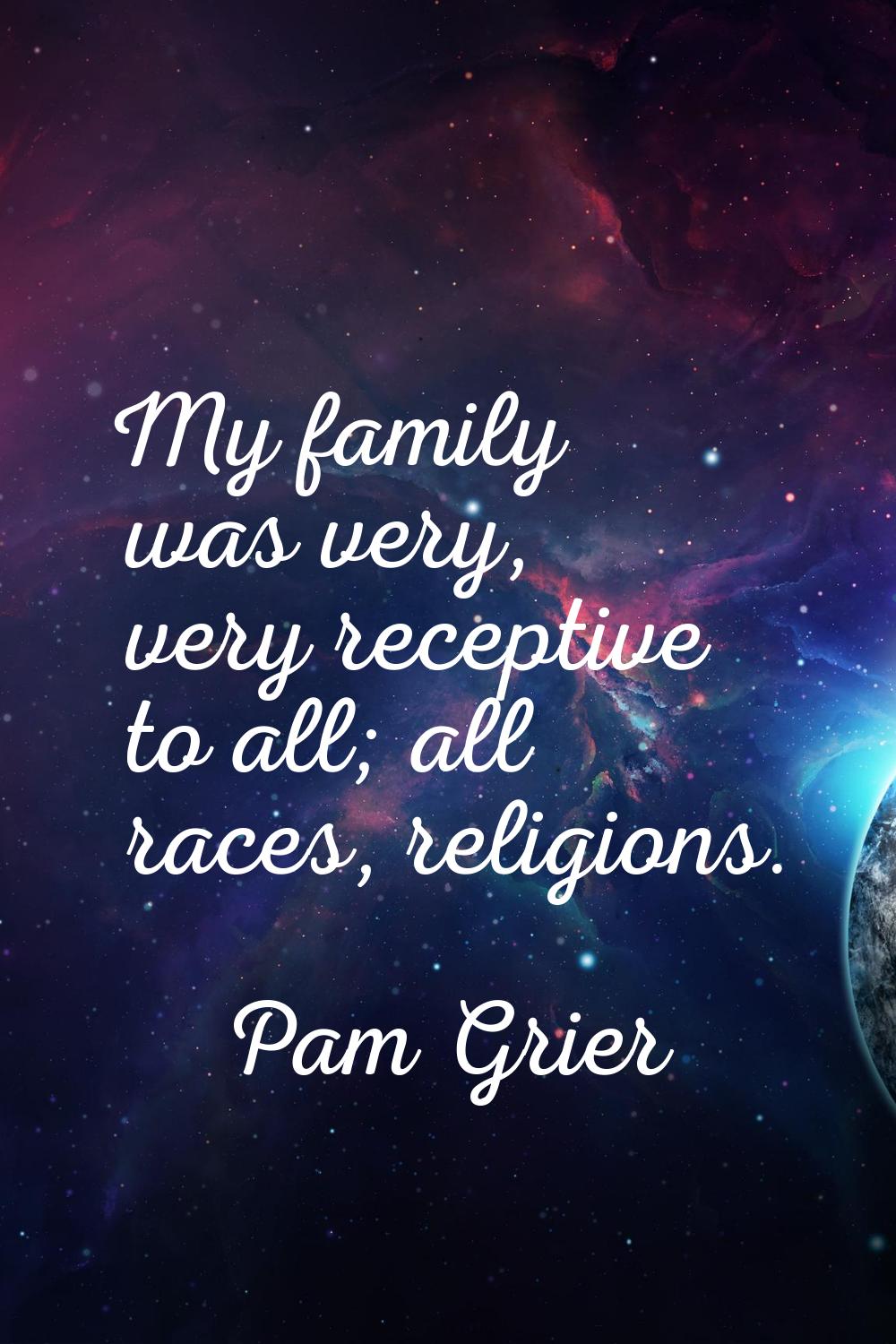 My family was very, very receptive to all; all races, religions.