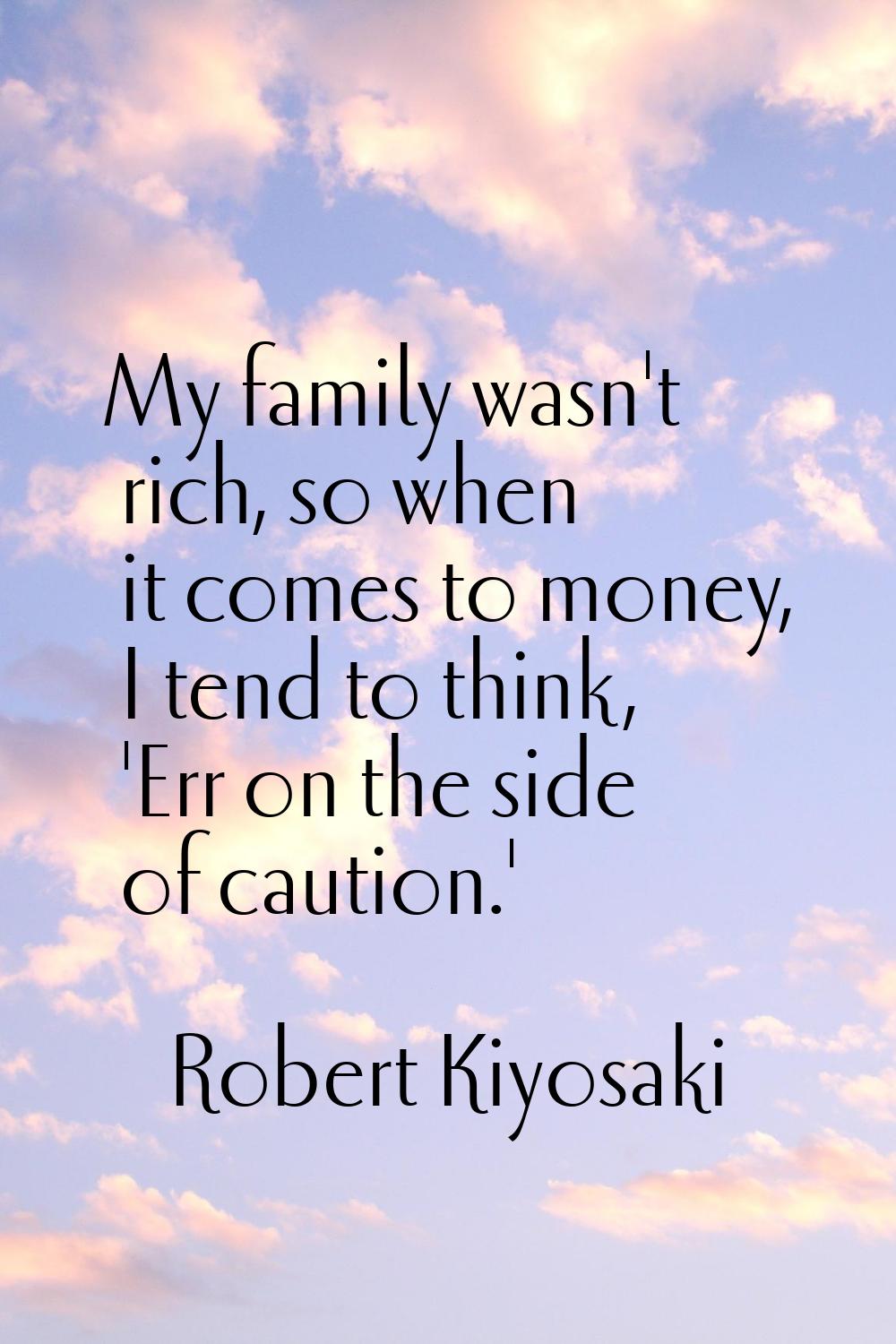 My family wasn't rich, so when it comes to money, I tend to think, 'Err on the side of caution.'