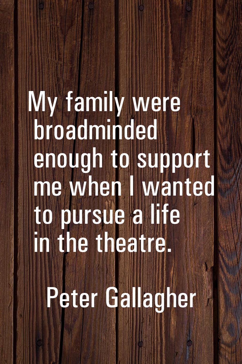 My family were broadminded enough to support me when I wanted to pursue a life in the theatre.