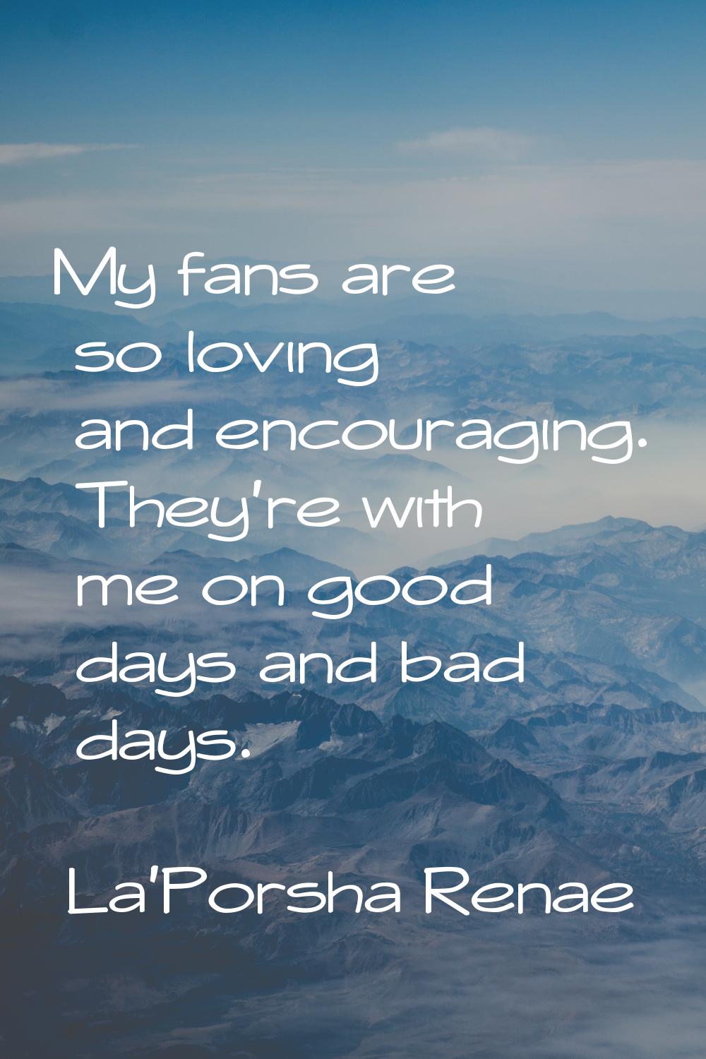 My fans are so loving and encouraging. They're with me on good days and bad days.