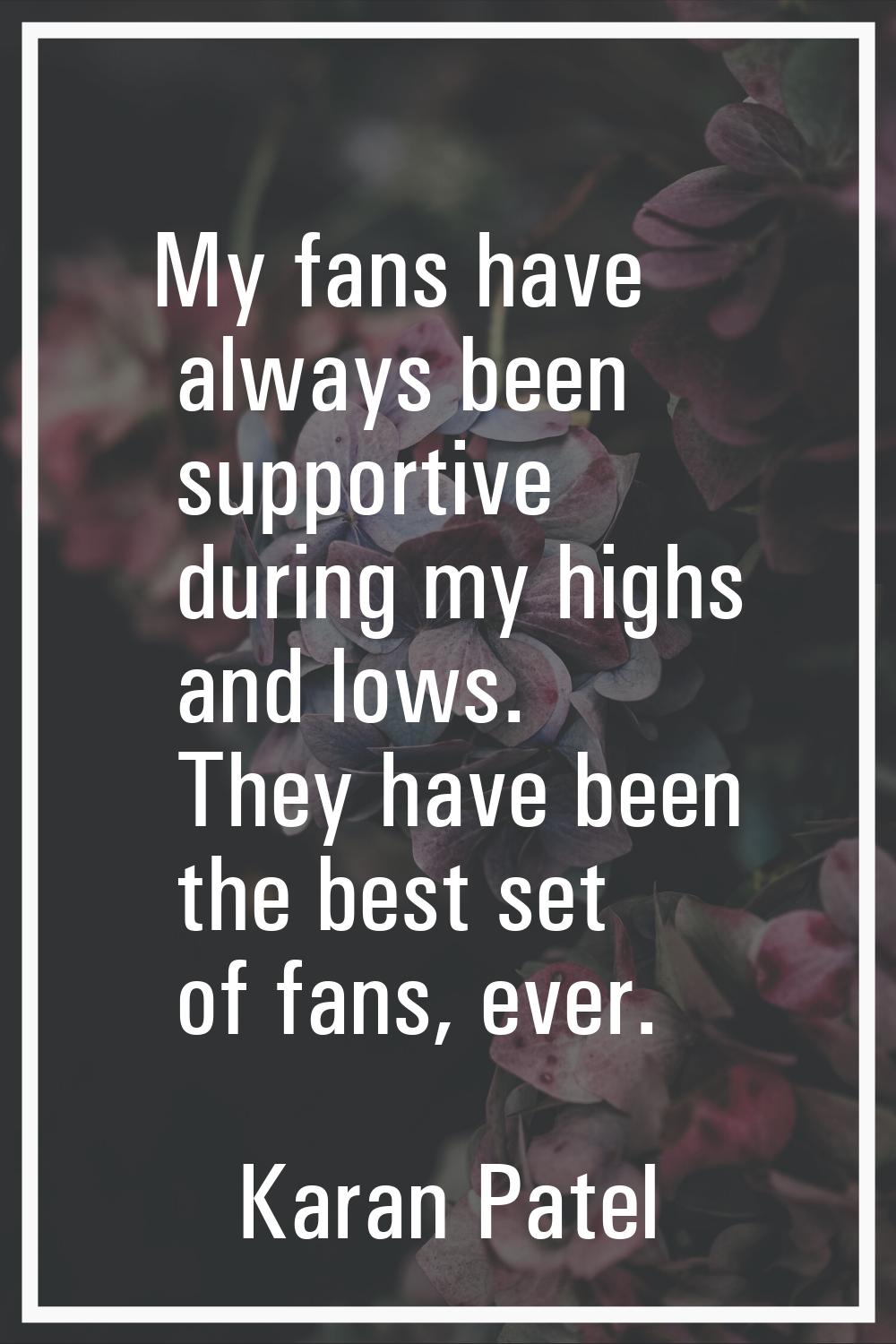 My fans have always been supportive during my highs and lows. They have been the best set of fans, 