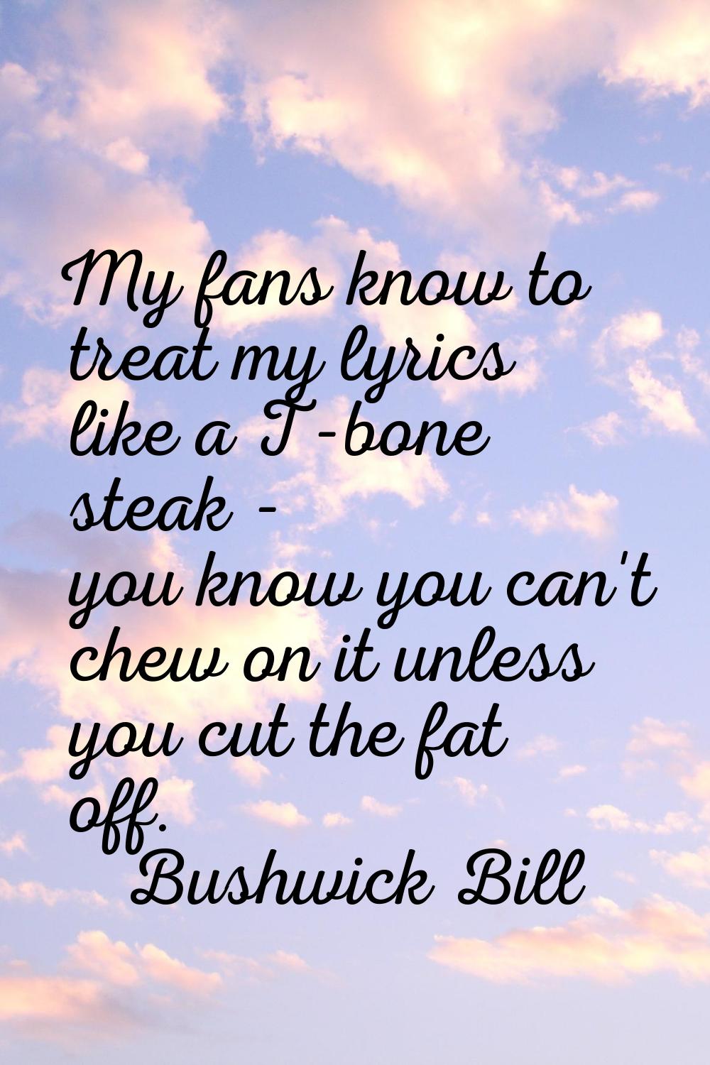 My fans know to treat my lyrics like a T-bone steak - you know you can't chew on it unless you cut 