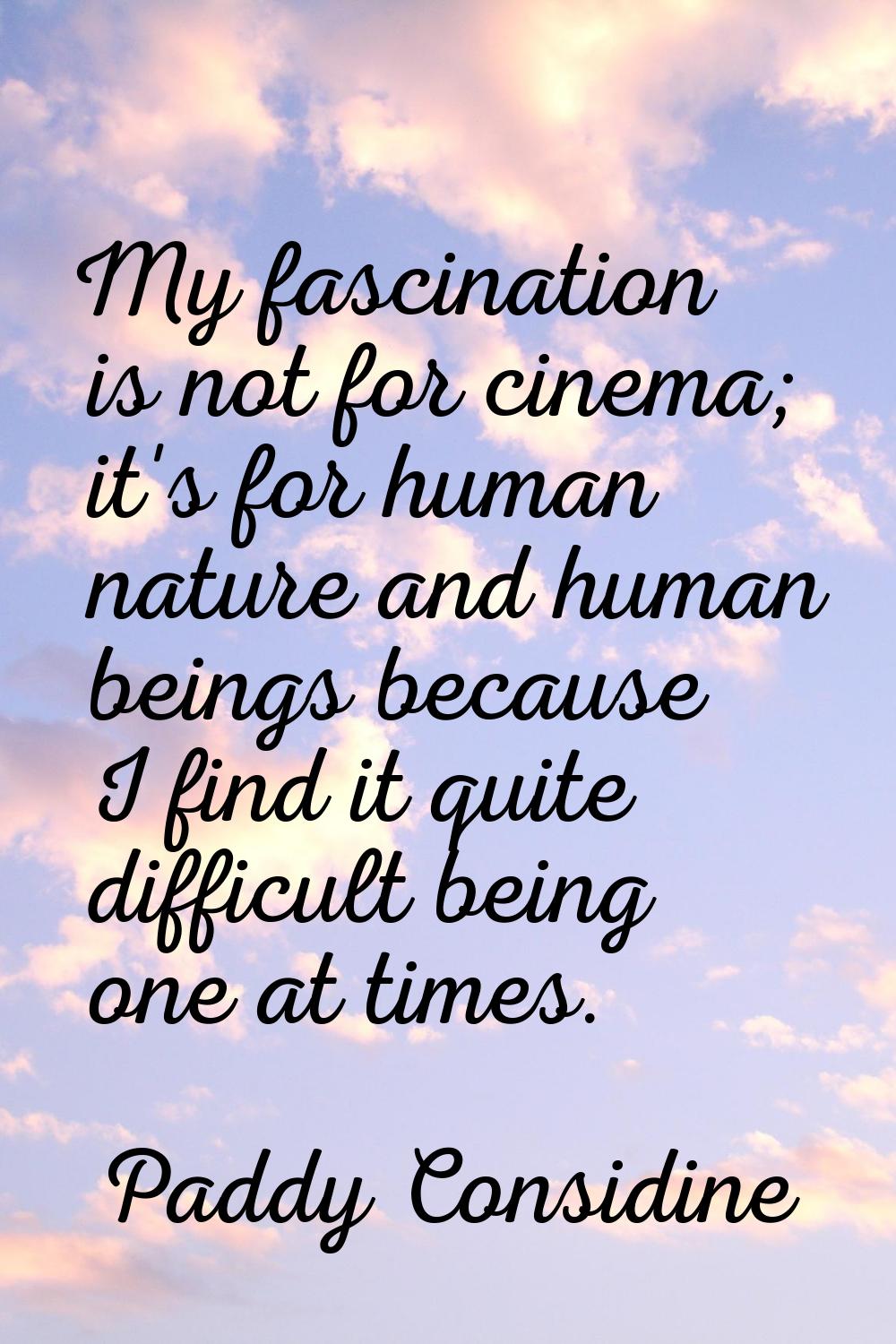 My fascination is not for cinema; it's for human nature and human beings because I find it quite di