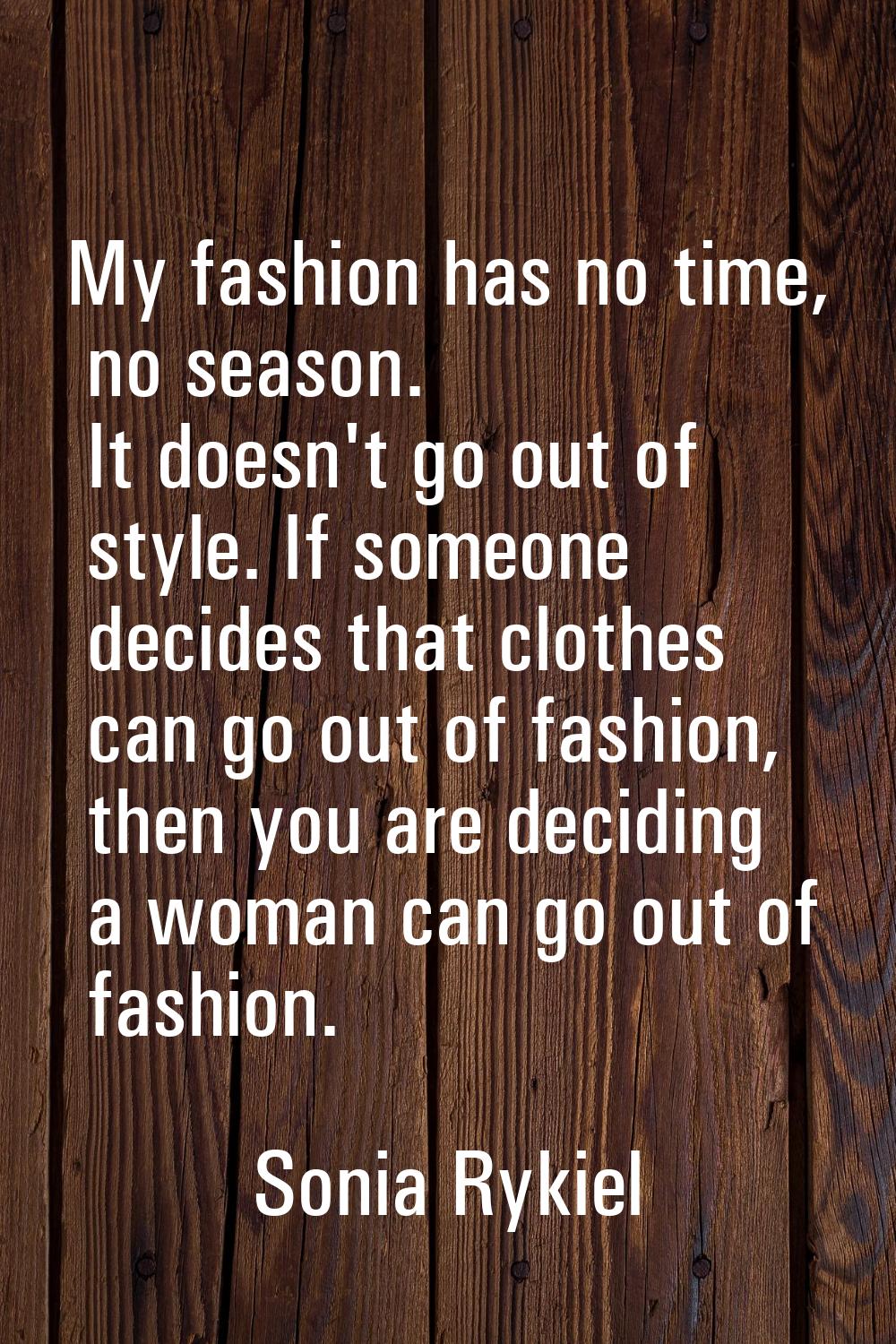 My fashion has no time, no season. It doesn't go out of style. If someone decides that clothes can 