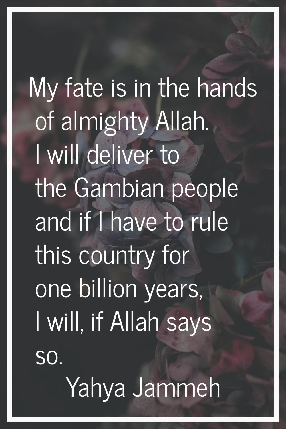My fate is in the hands of almighty Allah. I will deliver to the Gambian people and if I have to ru