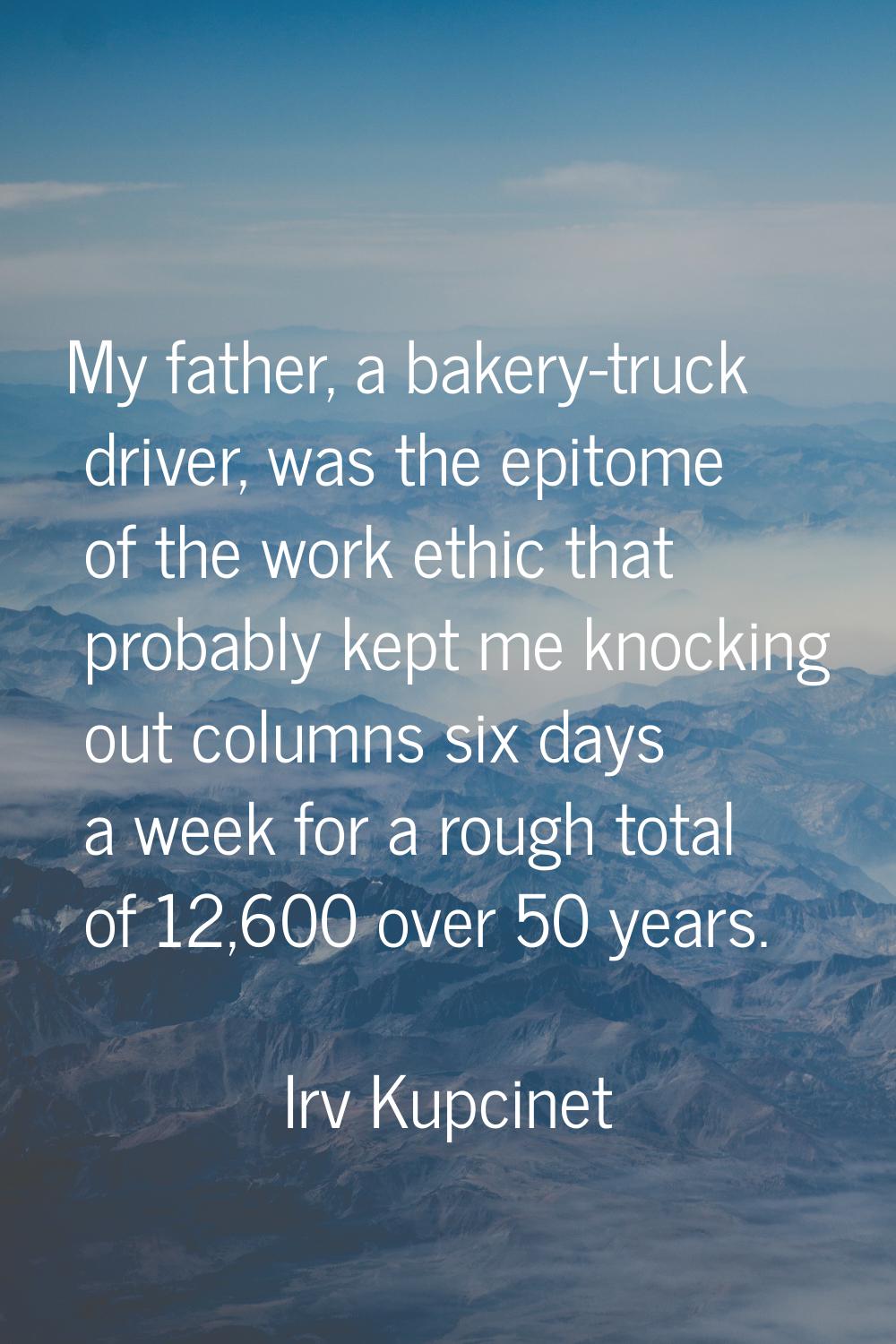 My father, a bakery-truck driver, was the epitome of the work ethic that probably kept me knocking 