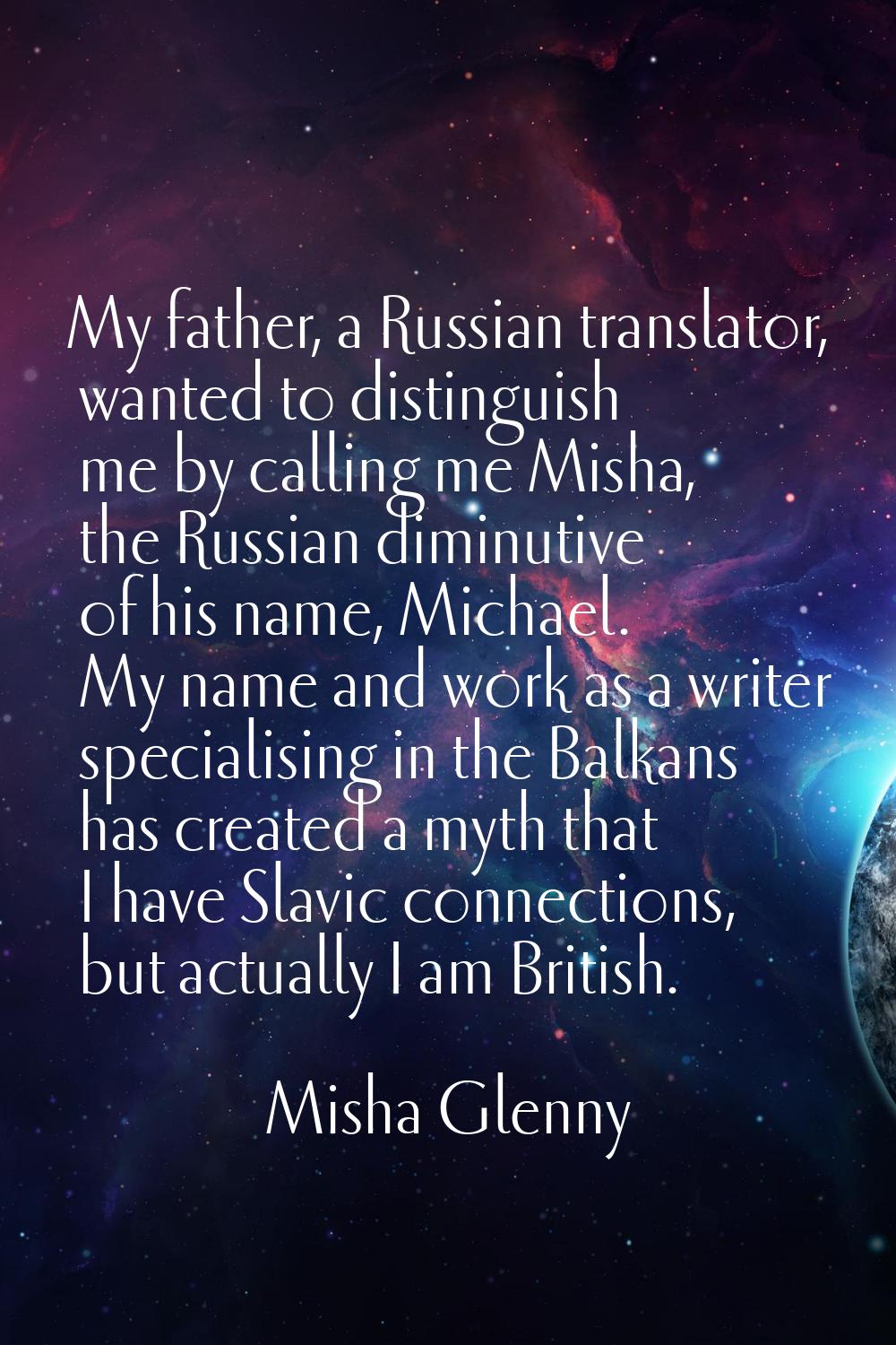 My father, a Russian translator, wanted to distinguish me by calling me Misha, the Russian diminuti