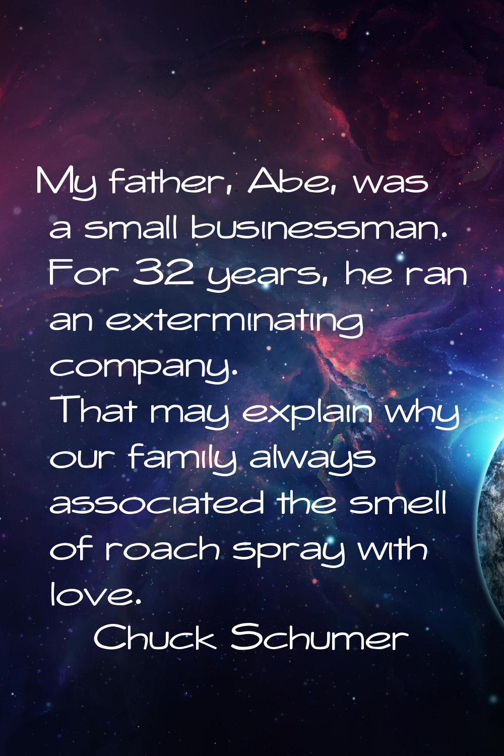My father, Abe, was a small businessman. For 32 years, he ran an exterminating company. That may ex
