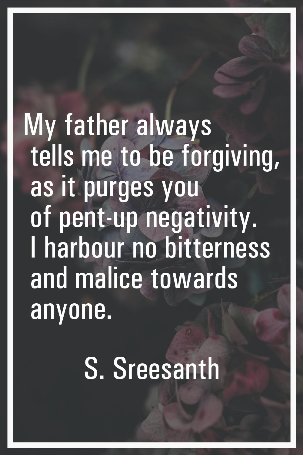 My father always tells me to be forgiving, as it purges you of pent-up negativity. I harbour no bit