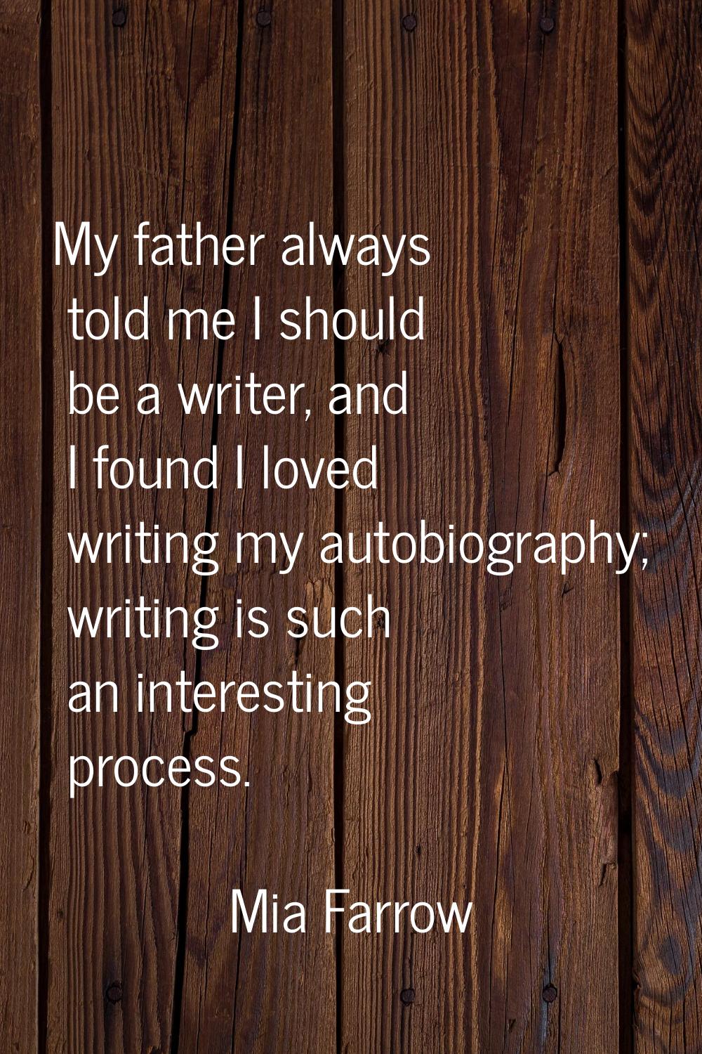 My father always told me I should be a writer, and I found I loved writing my autobiography; writin