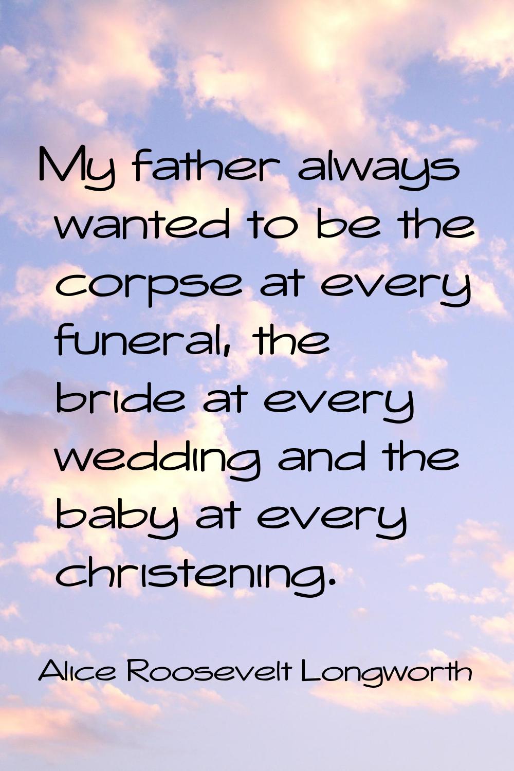 My father always wanted to be the corpse at every funeral, the bride at every wedding and the baby 