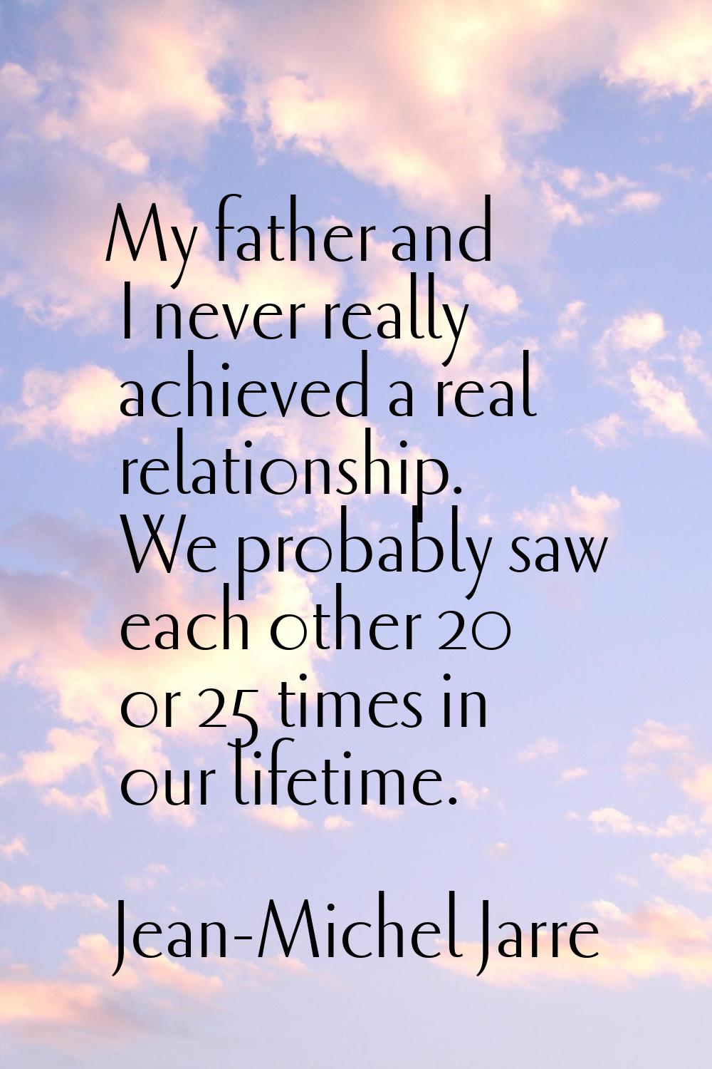 My father and I never really achieved a real relationship. We probably saw each other 20 or 25 time