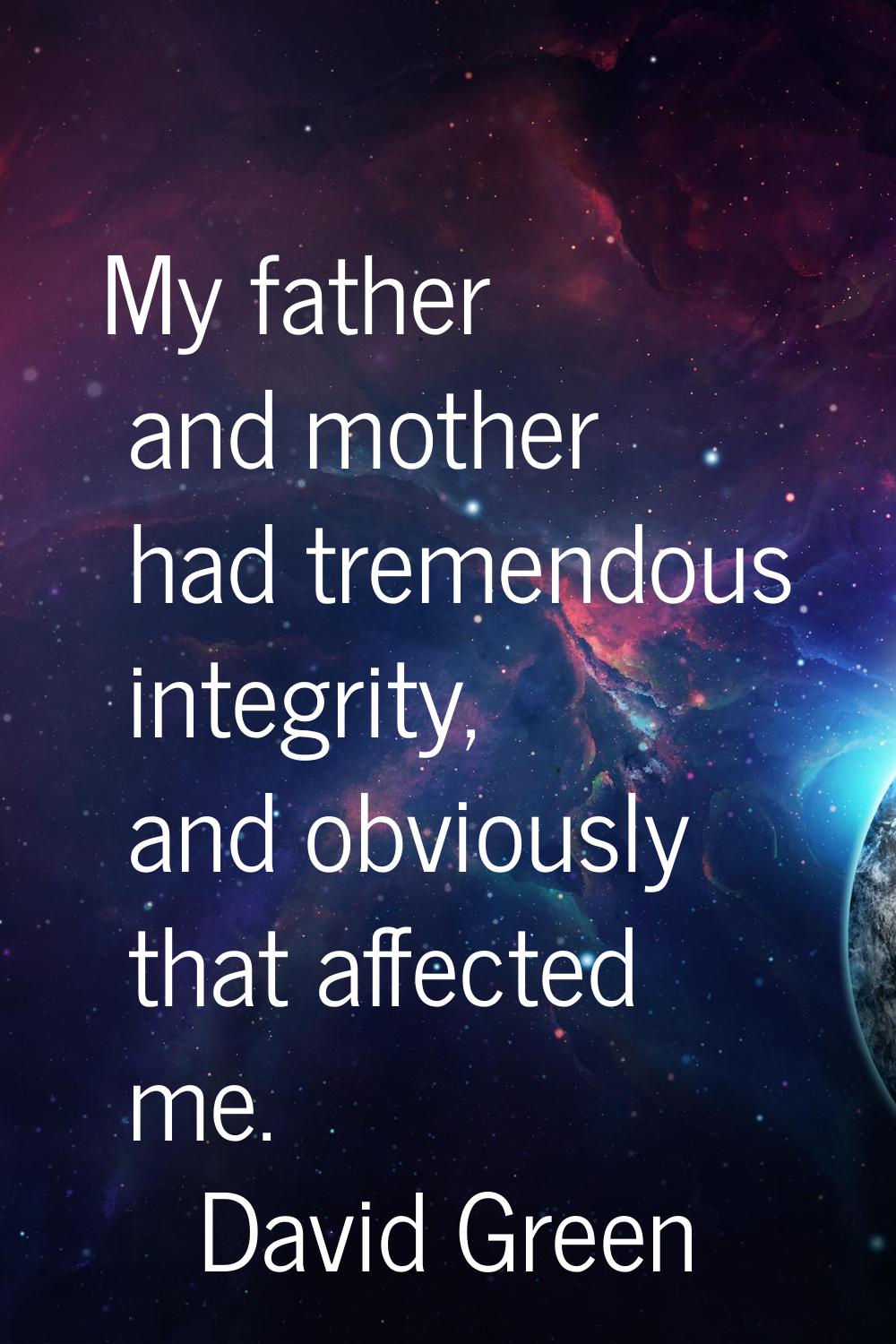 My father and mother had tremendous integrity, and obviously that affected me.