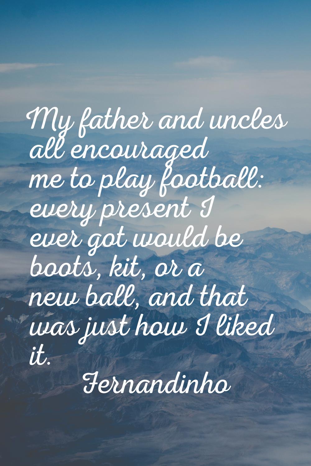My father and uncles all encouraged me to play football: every present I ever got would be boots, k