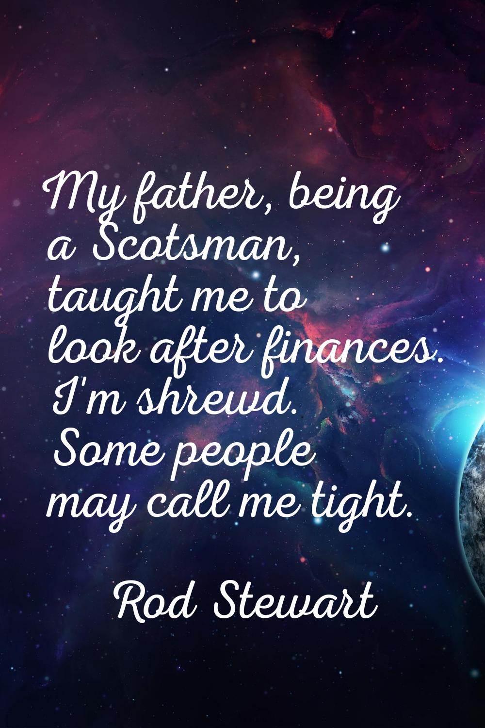 My father, being a Scotsman, taught me to look after finances. I'm shrewd. Some people may call me 