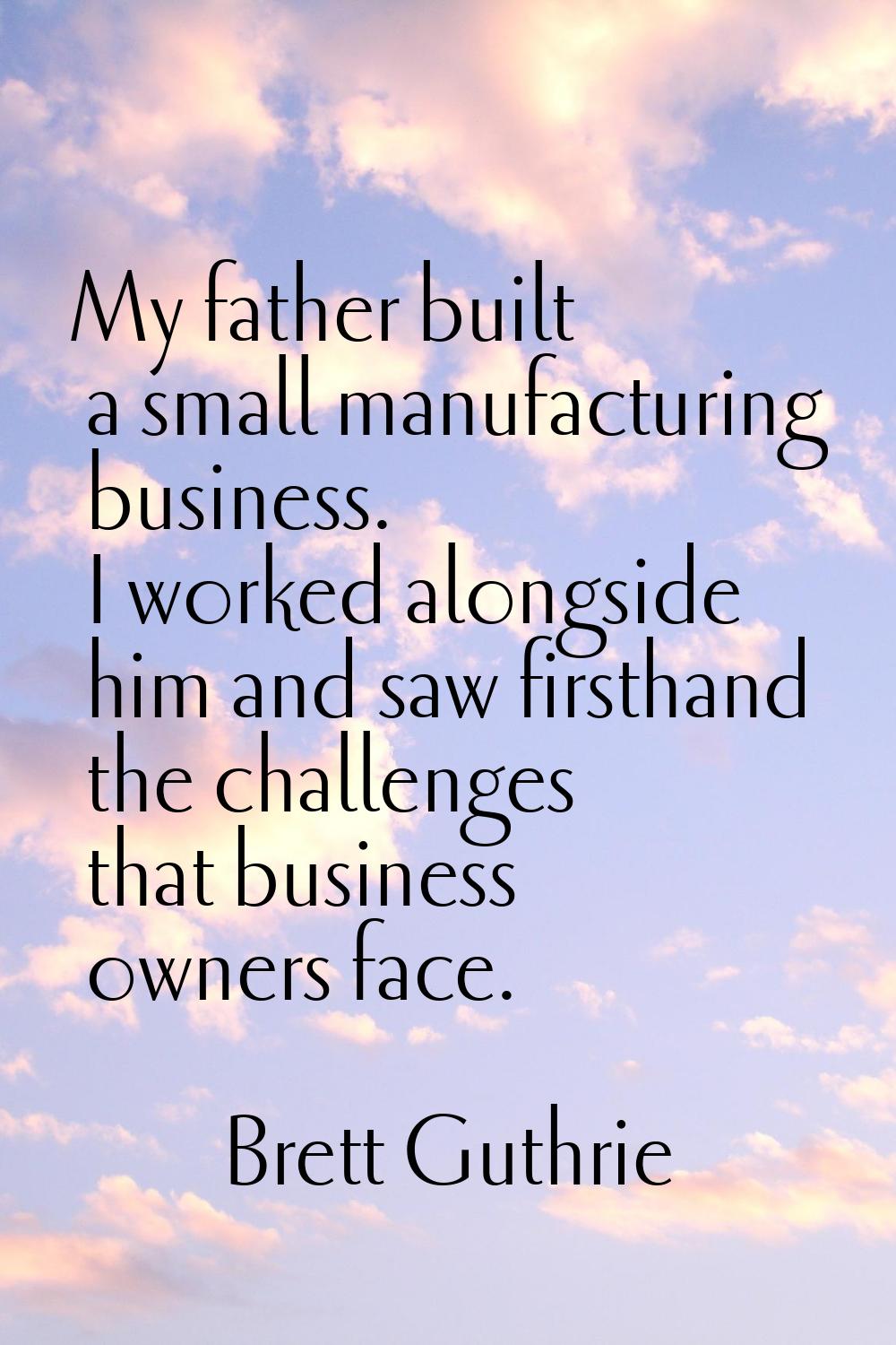 My father built a small manufacturing business. I worked alongside him and saw firsthand the challe