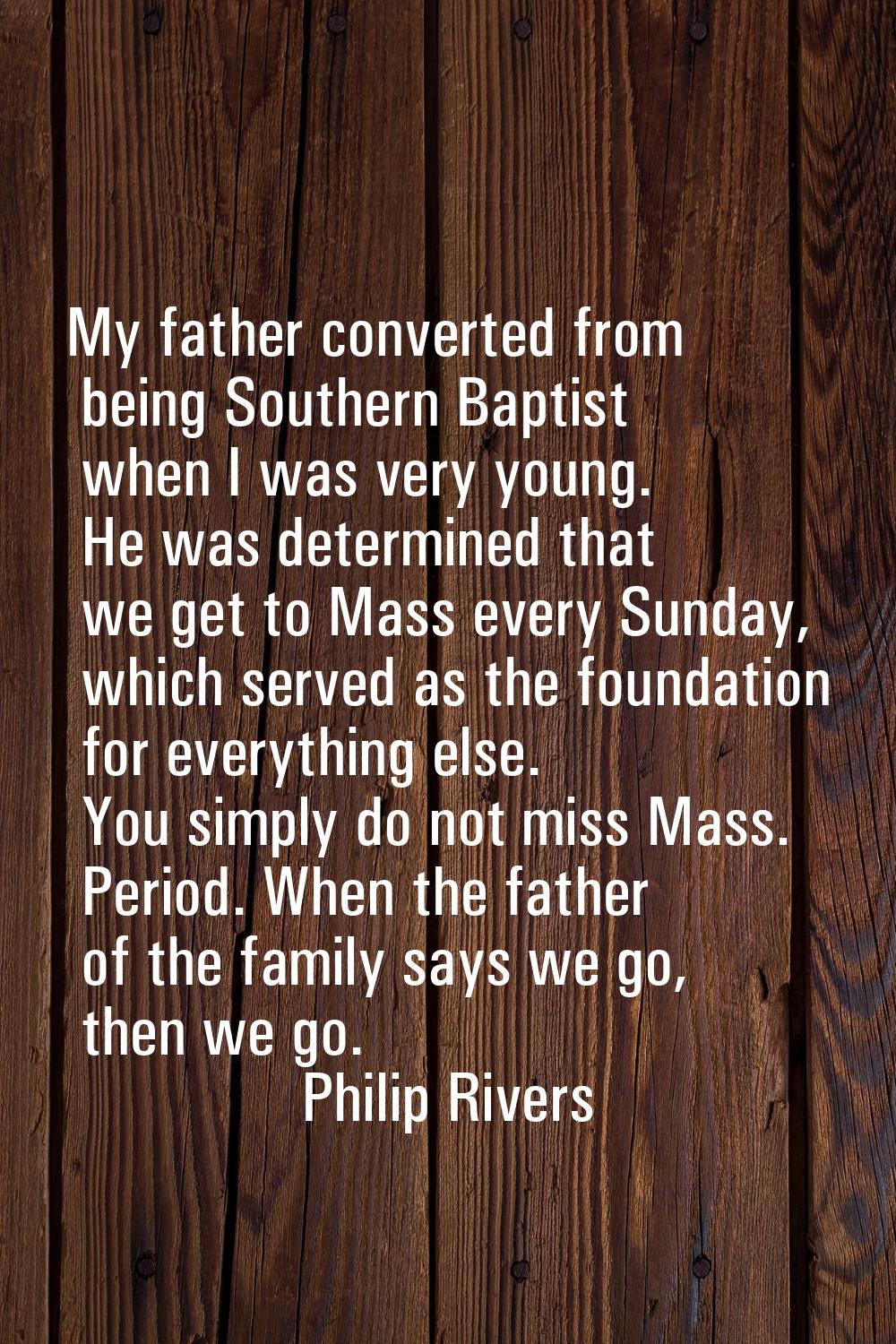 My father converted from being Southern Baptist when I was very young. He was determined that we ge