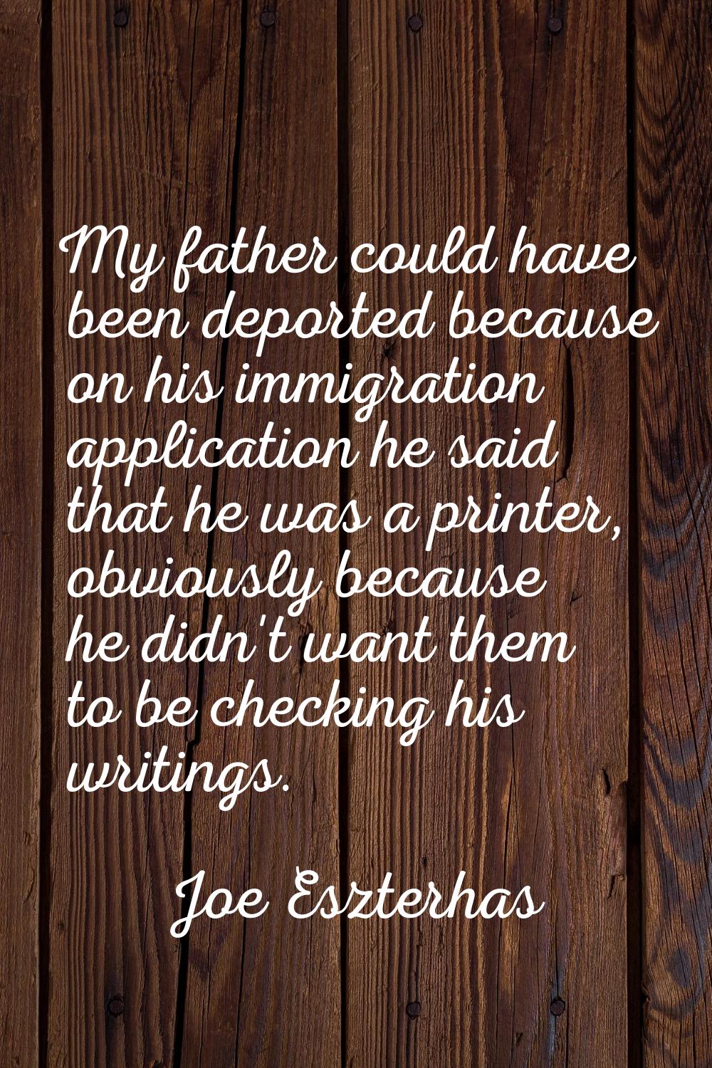 My father could have been deported because on his immigration application he said that he was a pri