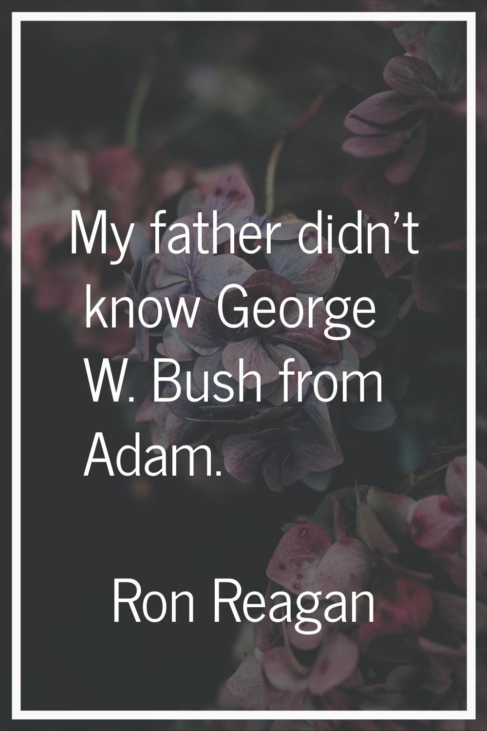 My father didn't know George W. Bush from Adam.