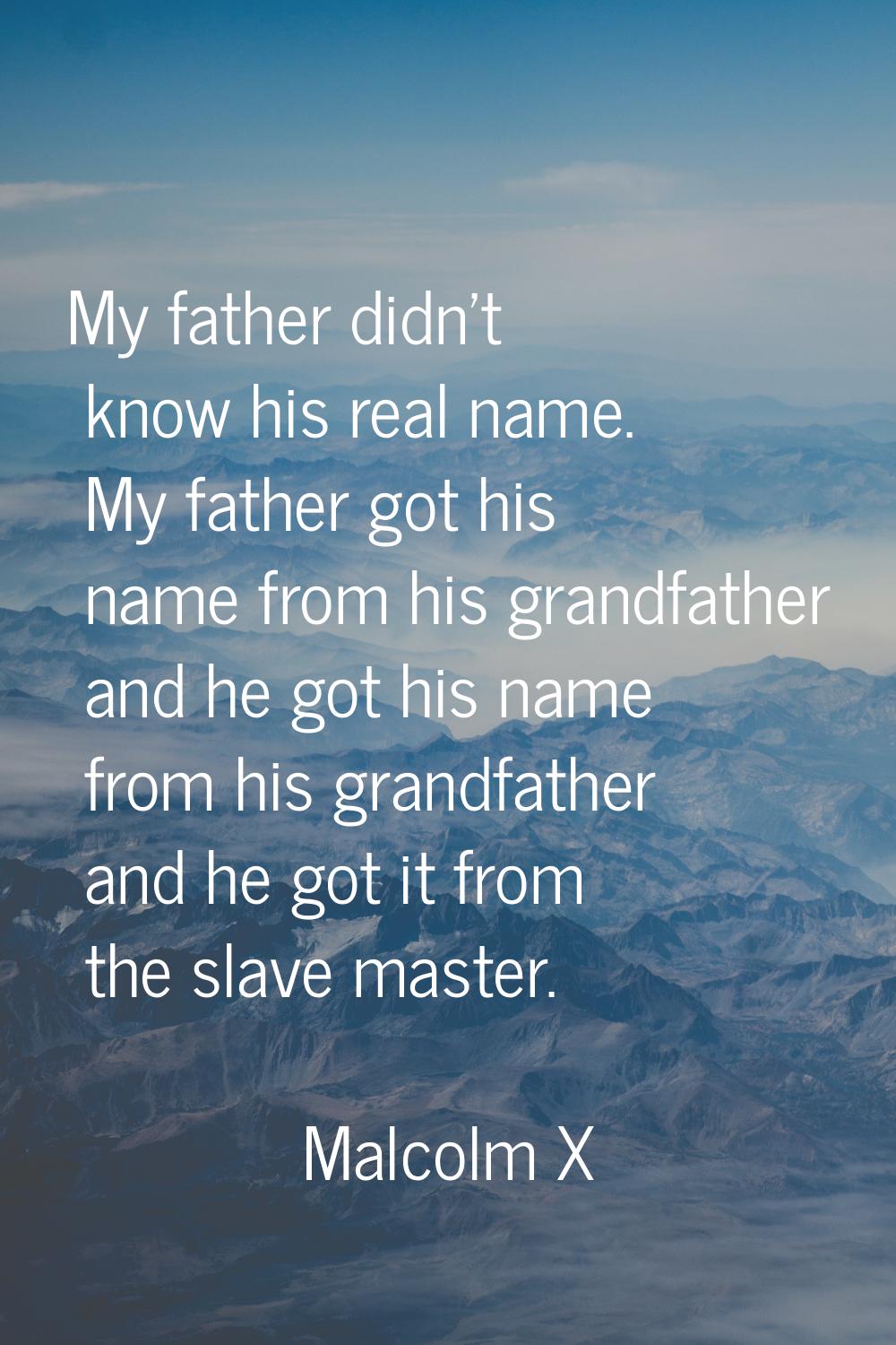 My father didn't know his real name. My father got his name from his grandfather and he got his nam