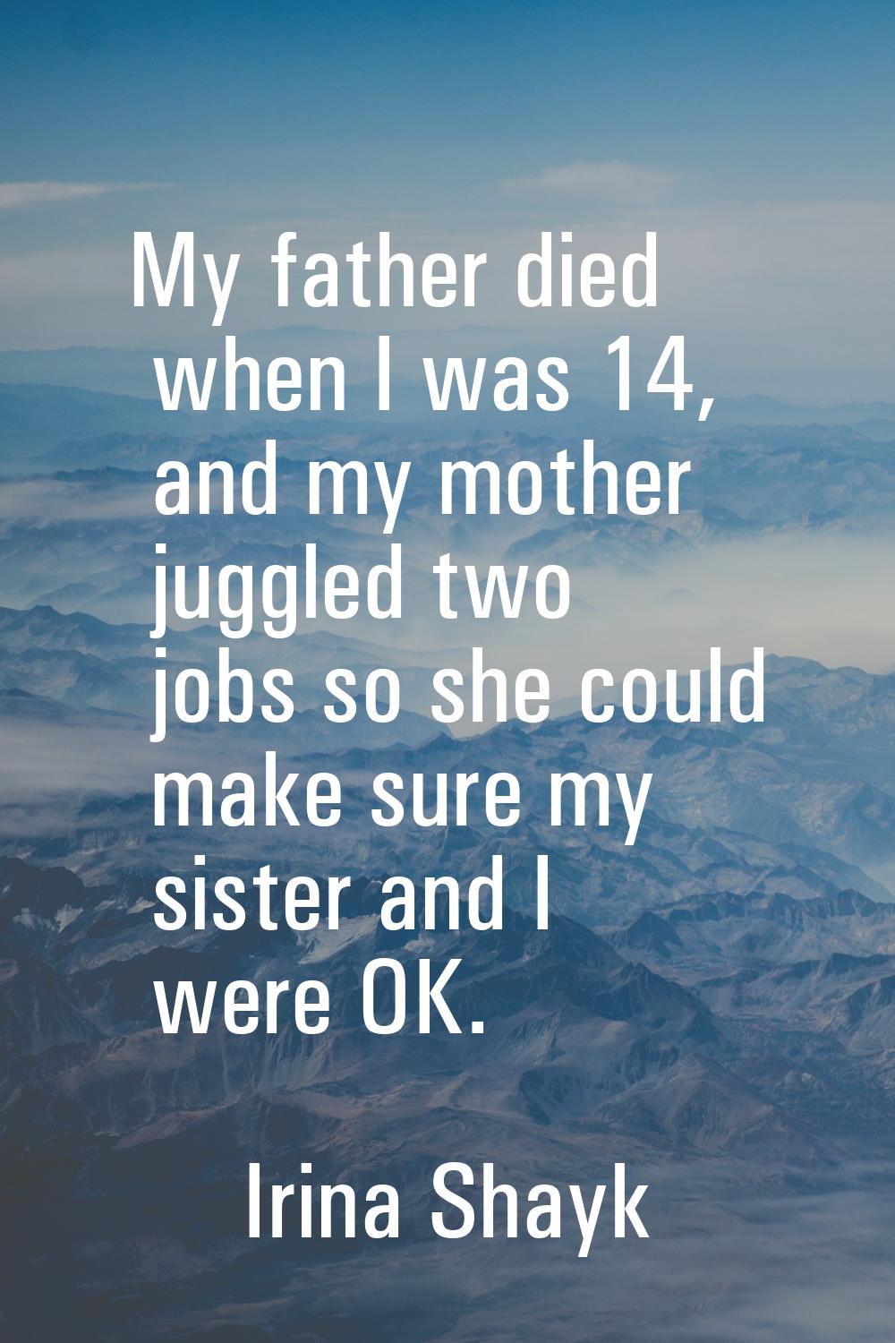 My father died when I was 14, and my mother juggled two jobs so she could make sure my sister and I