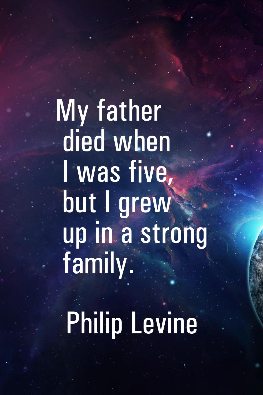My father died when I was five, but I grew up in a strong family.