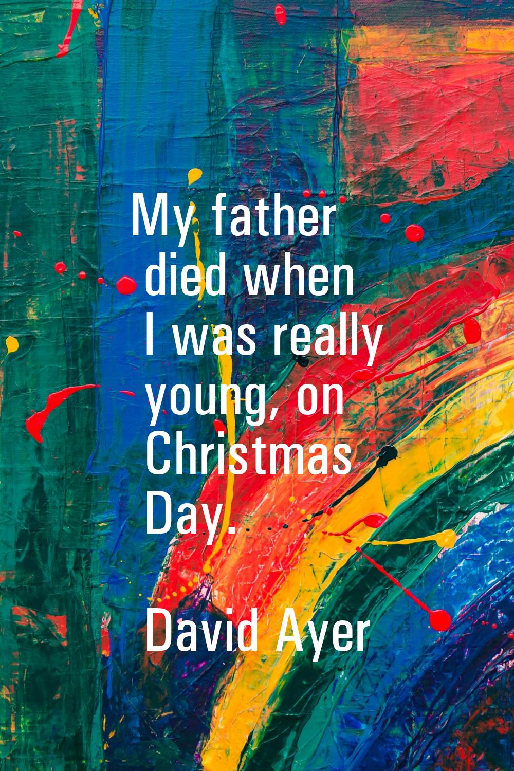 My father died when I was really young, on Christmas Day.