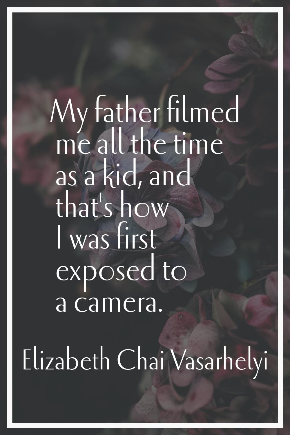 My father filmed me all the time as a kid, and that's how I was first exposed to a camera.