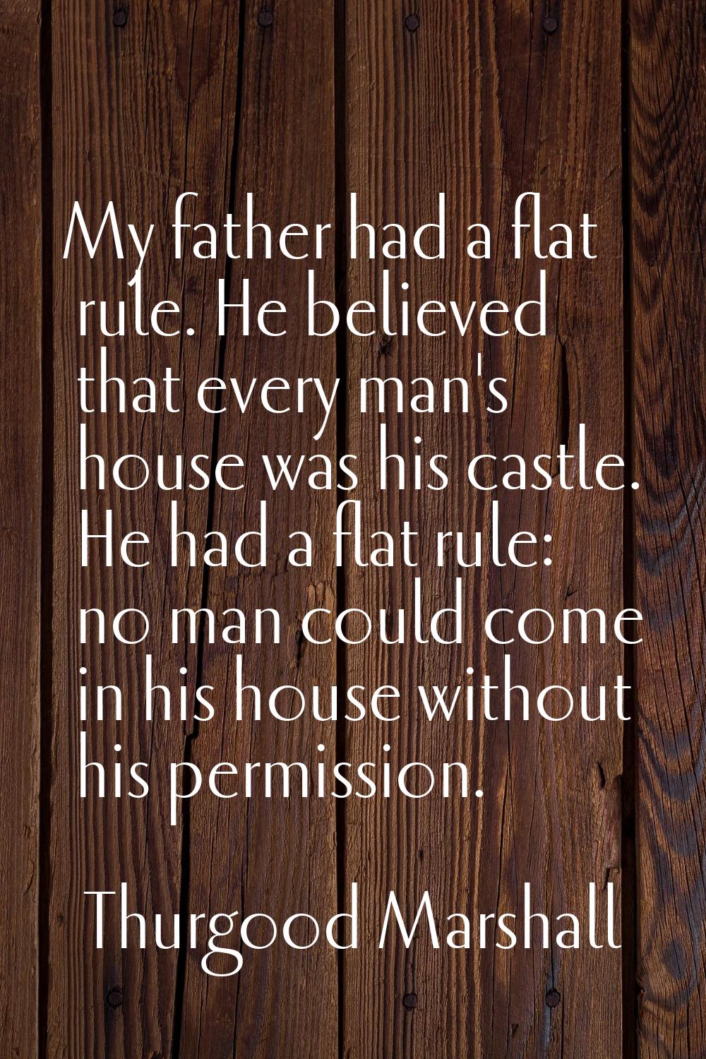 My father had a flat rule. He believed that every man's house was his castle. He had a flat rule: n