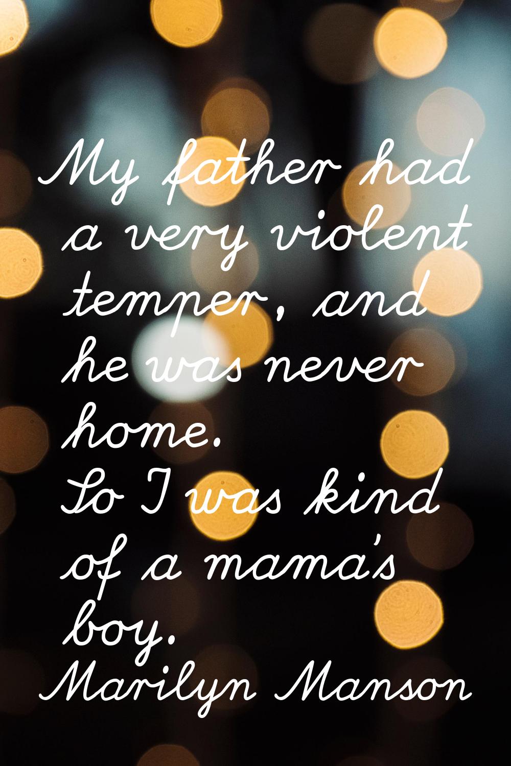 My father had a very violent temper, and he was never home. So I was kind of a mama's boy.