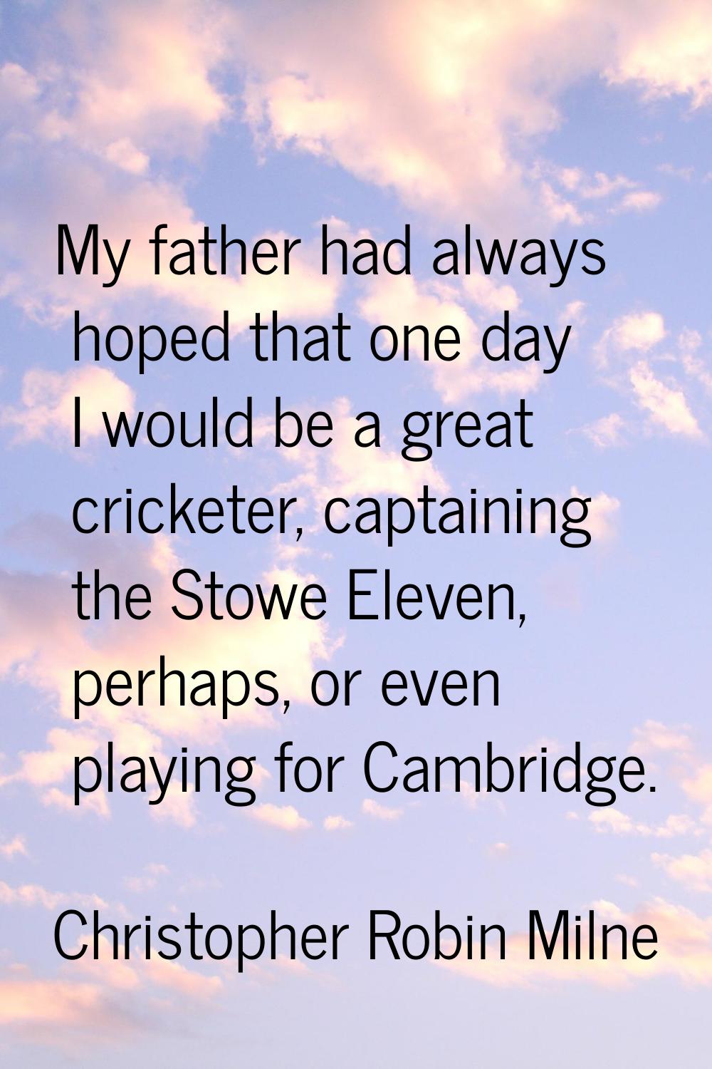 My father had always hoped that one day I would be a great cricketer, captaining the Stowe Eleven, 