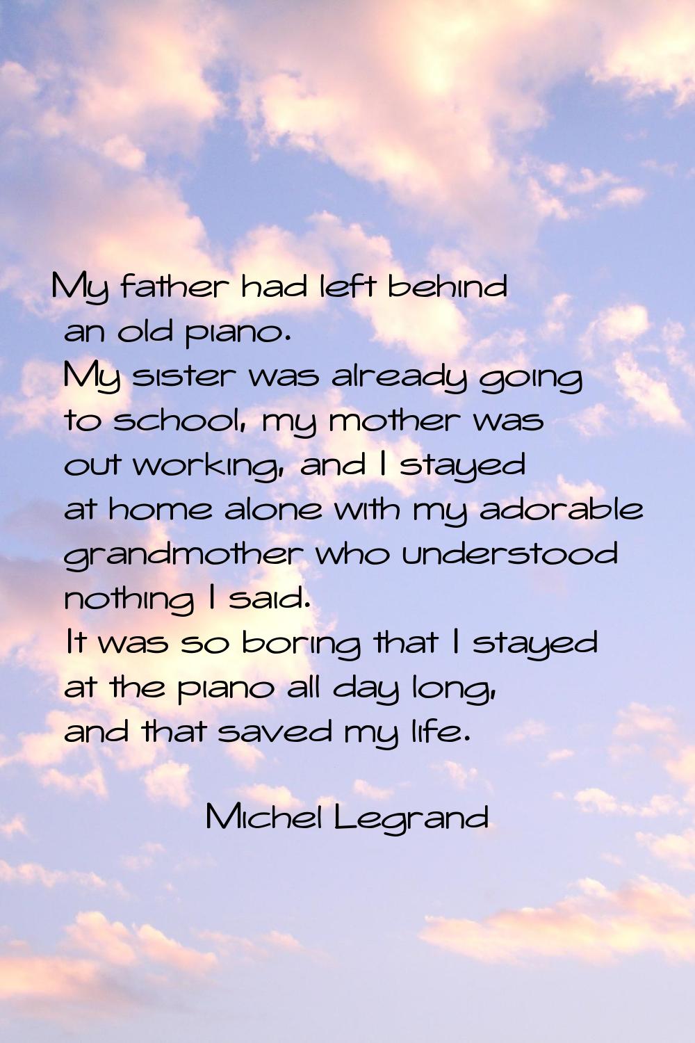 My father had left behind an old piano. My sister was already going to school, my mother was out wo