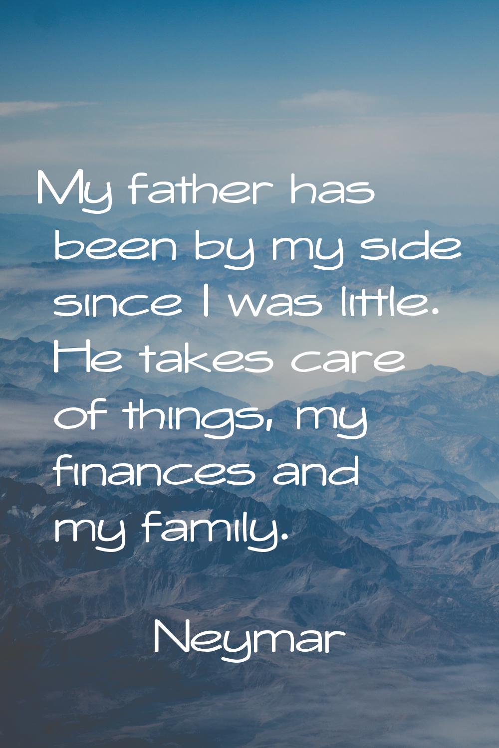 My father has been by my side since I was little. He takes care of things, my finances and my famil
